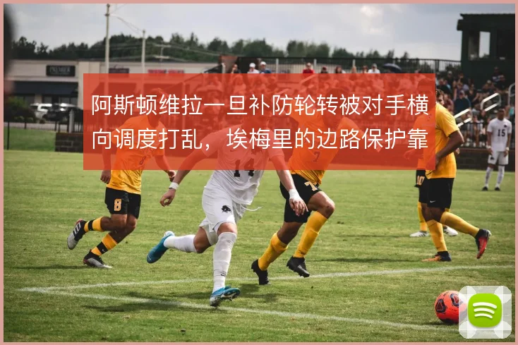 阿斯顿维拉一旦补防轮转被对手横向调度打乱,埃梅里的边路保护靠什么撑住