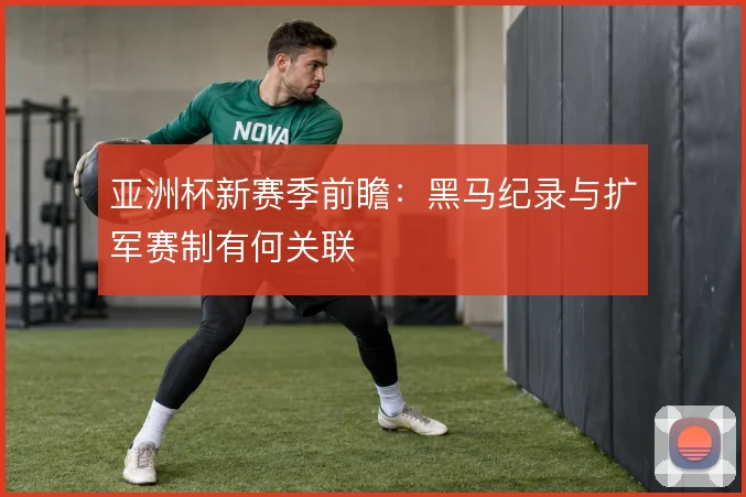亚洲杯新赛季前瞻:黑马纪录与扩军赛制有何关联