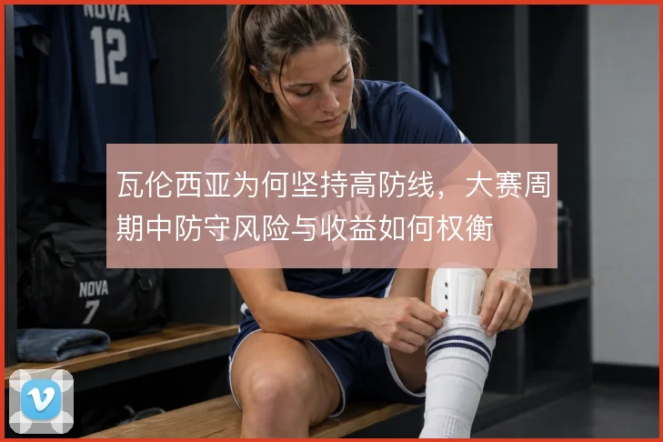 瓦伦西亚为何坚持高防线,大赛周期中防守风险与收益如何权衡