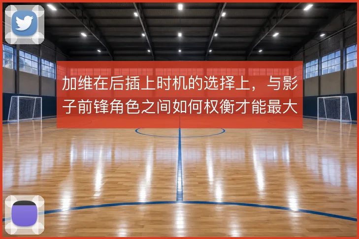 加维在后插上时机的选择上,与影子前锋角色之间如何权衡才能最大化威胁