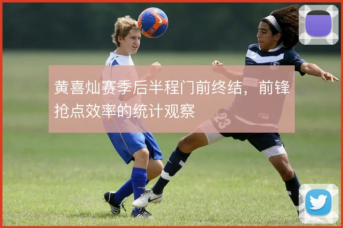 黄喜灿赛季后半程门前终结，前锋抢点效率的统计观察
