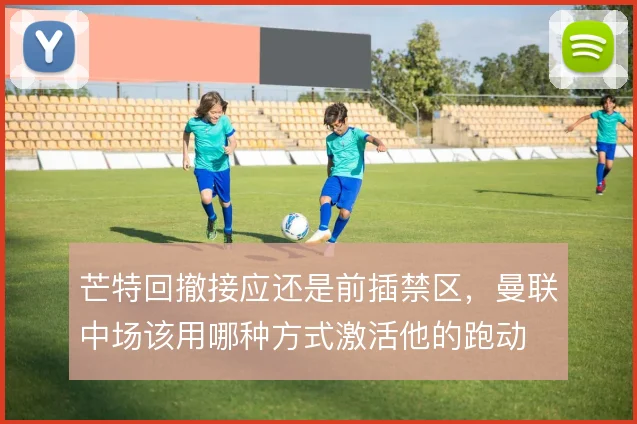 芒特回撤接应还是前插禁区,曼联中场该用哪种方式激活他的跑动