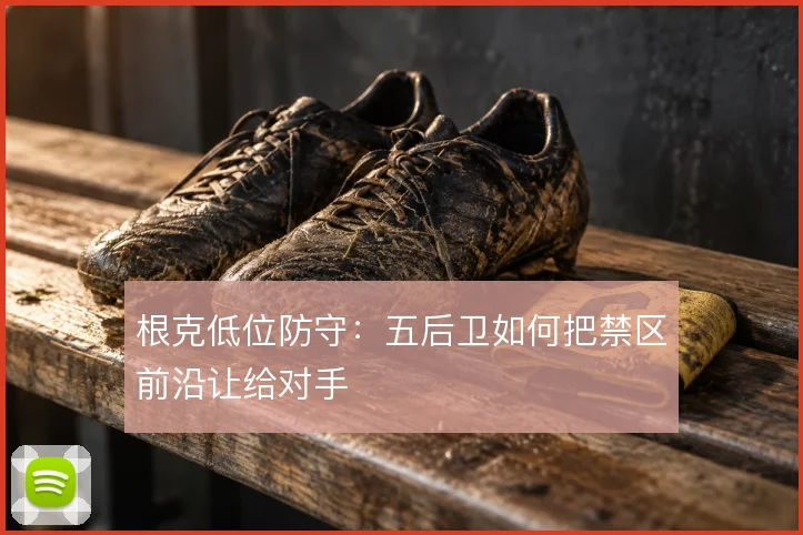 根克低位防守：五后卫如何把禁区前沿让给对手