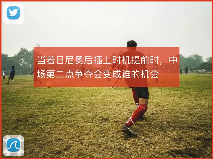 当若日尼奥后插上时机提前时,中场第二点争夺会变成谁的机会