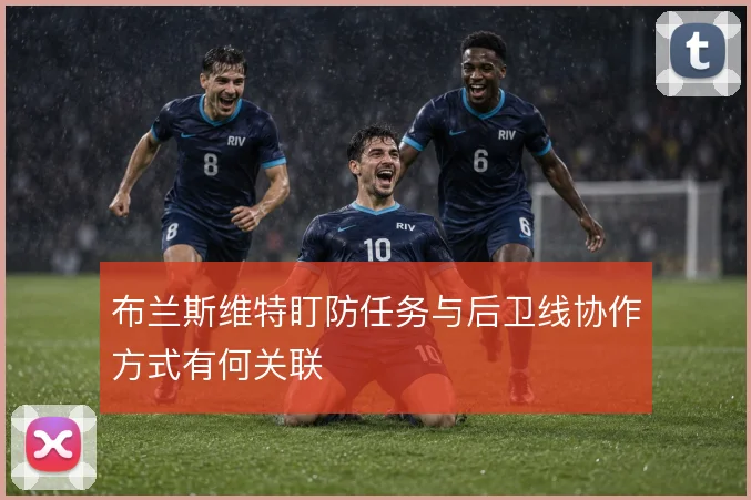 布兰斯维特盯防任务与后卫线协作方式有何关联