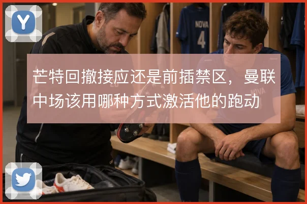 芒特回撤接应还是前插禁区,曼联中场该用哪种方式激活他的跑动