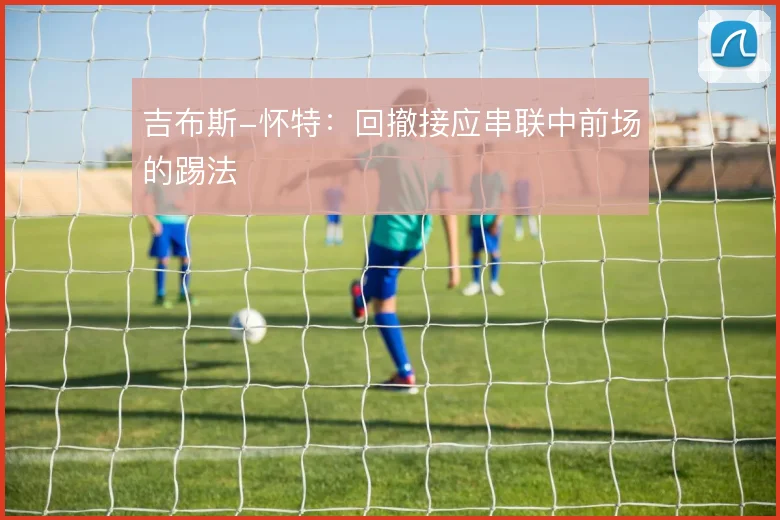 吉布斯-怀特:回撤接应串联中前场的踢法