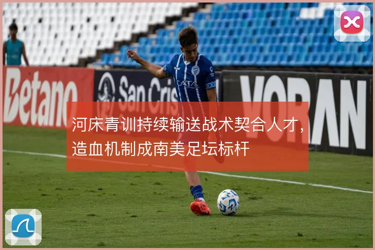 河床青训持续输送战术契合人才,造血机制成南美足坛标杆