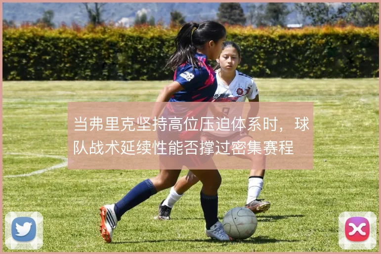 当弗里克坚持高位压迫体系时,球队战术延续性能否撑过密集赛程