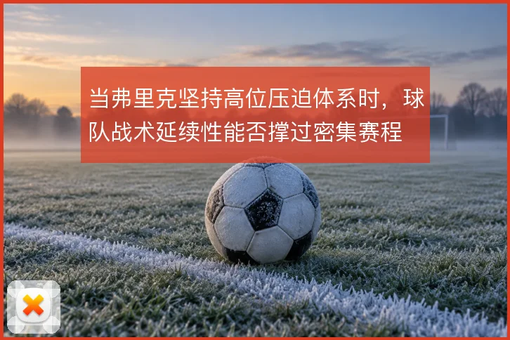 当弗里克坚持高位压迫体系时,球队战术延续性能否撑过密集赛程
