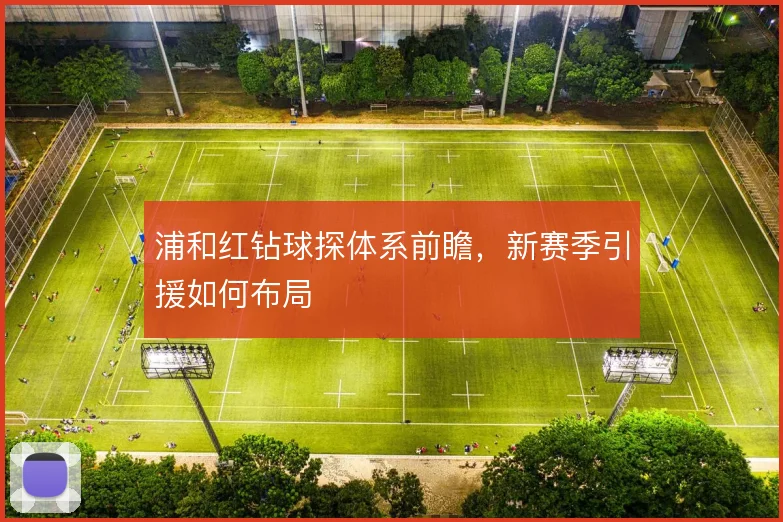 浦和红钻球探体系前瞻，新赛季引援如何布局