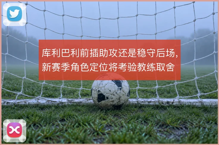 库利巴利前插助攻还是稳守后场,新赛季角色定位将考验教练取舍