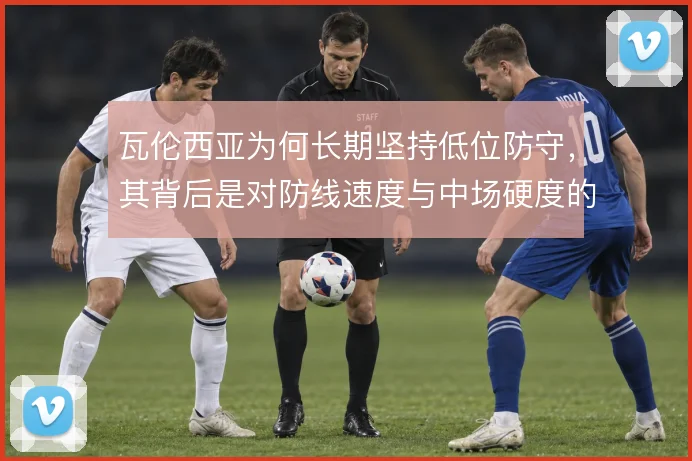 瓦伦西亚为何长期坚持低位防守,其背后是对防线速度与中场硬度的现实妥协