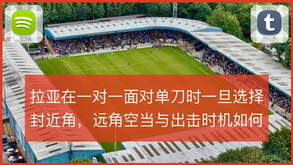 拉亚在一对一面对单刀时一旦选择封近角，远角空当与出击时机如何权衡