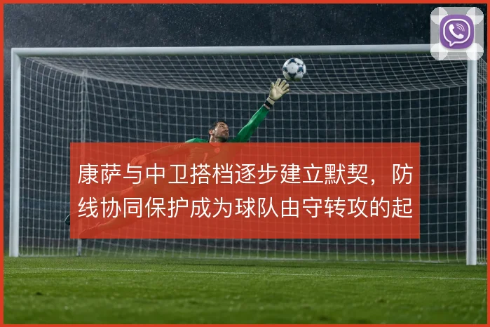康萨与中卫搭档逐步建立默契，防线协同保护成为球队由守转攻的起点