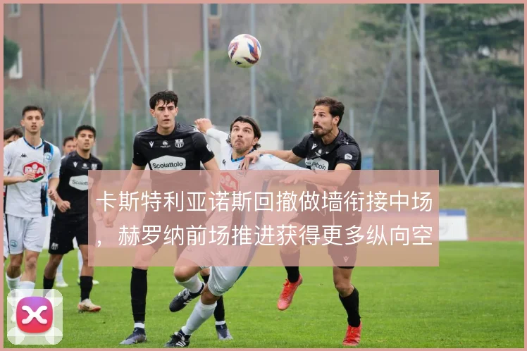卡斯特利亚诺斯回撤做墙衔接中场，赫罗纳前场推进获得更多纵向空间
