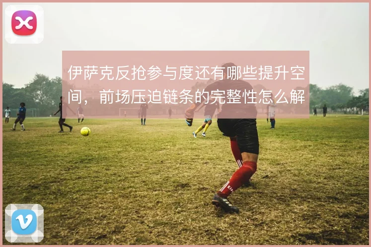 伊萨克反抢参与度还有哪些提升空间，前场压迫链条的完整性怎么解