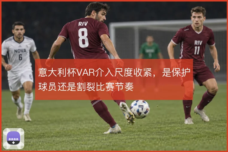 意大利杯VAR介入尺度收紧,是保护球员还是割裂比赛节奏