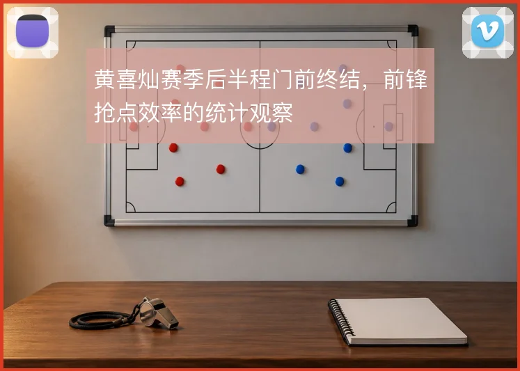黄喜灿赛季后半程门前终结，前锋抢点效率的统计观察