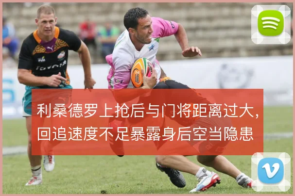 利桑德罗上抢后与门将距离过大,回追速度不足暴露身后空当隐患