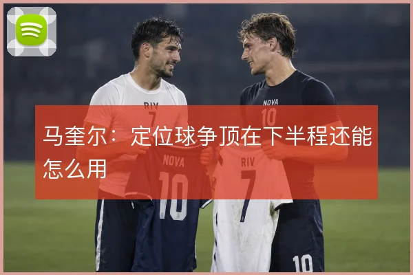 马奎尔：定位球争顶在下半程还能怎么用