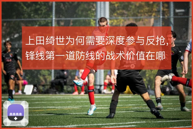上田绮世为何需要深度参与反抢,锋线第一道防线的战术价值在哪