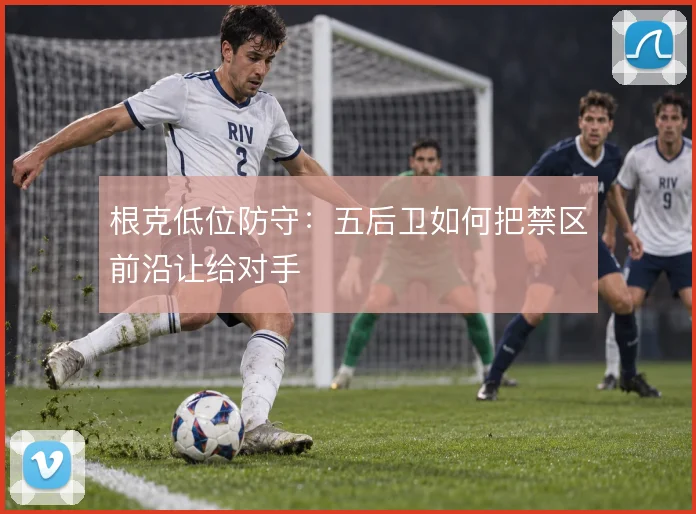 根克低位防守：五后卫如何把禁区前沿让给对手